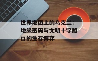 世界地图上的乌克兰：地缘密码与文明十字路口的生存博弈