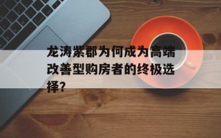 龙涛紫郡为何成为高端改善型购房者的终极选择？
