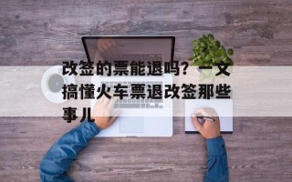 改签的票能退吗？一文搞懂火车票退改签那些事儿