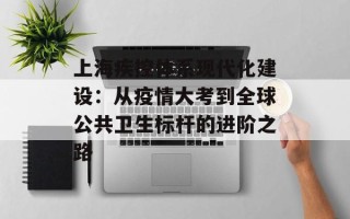 上海疾控体系现代化建设：从疫情大考到全球公共卫生标杆的进阶之路