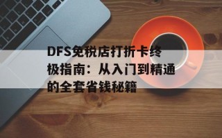 DFS免税店打折卡终极指南：从入门到精通的全套省钱秘籍
