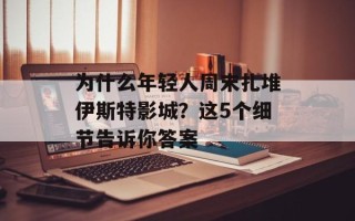 为什么年轻人周末扎堆伊斯特影城？这5个细节告诉你答案