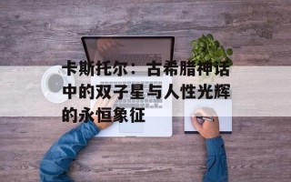 卡斯托尔：古希腊神话中的双子星与人性光辉的永恒象征