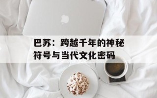 巴苏：跨越千年的神秘符号与当代文化密码