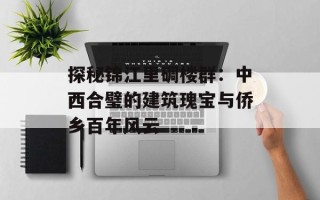 探秘锦江里碉楼群：中西合璧的建筑瑰宝与侨乡百年风云