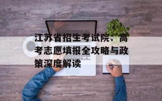 江苏省招生考试院：高考志愿填报全攻略与政策深度解读