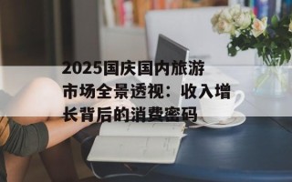 2025国庆国内旅游市场全景透视：收入增长背后的消费密码