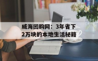 威海团购网：3年省下2万块的本地生活秘籍