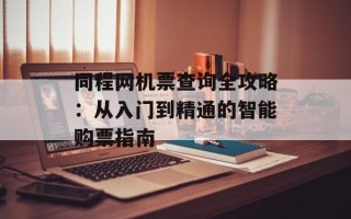 同程网机票查询全攻略：从入门到精通的智能购票指南