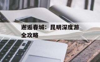 邂逅春城：昆明深度游全攻略