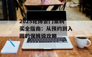 2025花博会门票购买全指南：从预约到入园的保姆级攻略