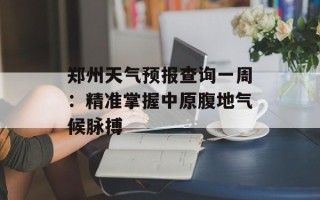 郑州天气预报查询一周：精准掌握中原腹地气候脉搏
