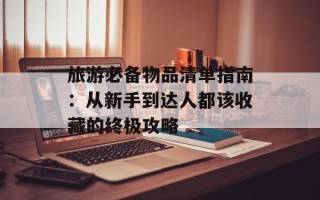 旅游必备物品清单指南：从新手到达人都该收藏的终极攻略