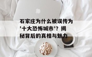 石家庄为什么被误传为'十大恐怖城市'？揭秘背后的真相与魅力