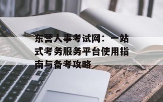 东营人事考试网：一站式考务服务平台使用指南与备考攻略
