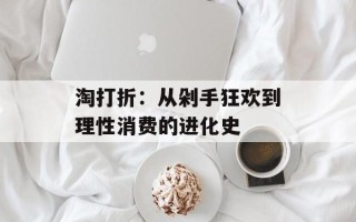 淘打折：从剁手狂欢到理性消费的进化史