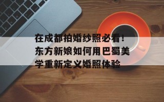 在成都拍婚纱照必看！东方新娘如何用巴蜀美学重新定义婚照体验