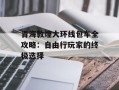 青海敦煌大环线包车全攻略：自由行玩家的终极选择