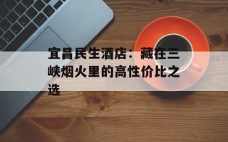 宜昌民生酒店：藏在三峡烟火里的高性价比之选