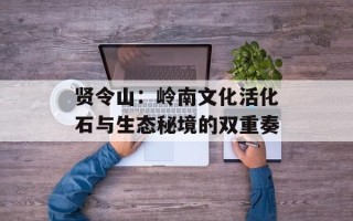 贤令山：岭南文化活化石与生态秘境的双重奏