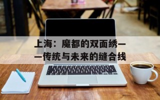 上海：魔都的双面绣——传统与未来的缝合线