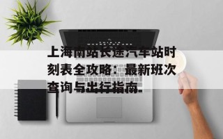 上海南站长途汽车站时刻表全攻略：最新班次查询与出行指南