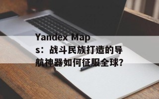 Yandex Maps：战斗民族打造的导航神器如何征服全球？