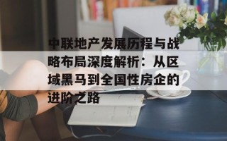中联地产发展历程与战略布局深度解析：从区域黑马到全国性房企的进阶之路