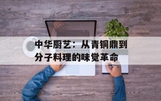 中华厨艺：从青铜鼎到分子料理的味觉革命