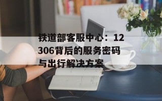 铁道部客服中心：12306背后的服务密码与出行解决方案
