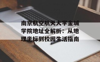 南京航空航天大学金城学院地址全解析：从地理坐标到校园生活指南