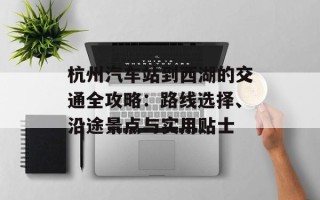 杭州汽车站到西湖的交通全攻略：路线选择、沿途景点与实用贴士