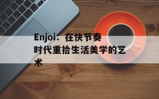 Enjoi：在快节奏时代重拾生活美学的艺术