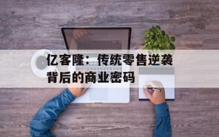 亿客隆：传统零售逆袭背后的商业密码