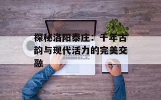 探秘洛阳泰庄：千年古韵与现代活力的完美交融