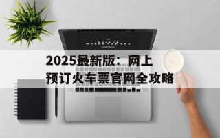 2025最新版：网上预订火车票官网全攻略