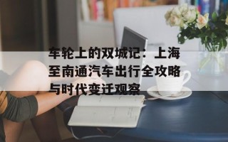 车轮上的双城记：上海至南通汽车出行全攻略与时代变迁观察