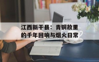 江西新干县：青铜故里的千年回响与烟火日常