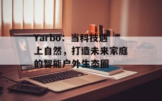 Yarbo：当科技遇上自然，打造未来家庭的智能户外生态圈