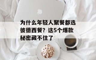 为什么年轻人聚餐都选彼德西餐？这5个爆款秘密藏不住了