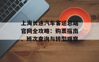上海长途汽车客运总站官网全攻略：购票指南、班次查询与转型观察