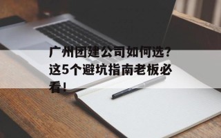 广州团建公司如何选？这5个避坑指南老板必看！