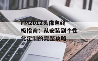 FM2012头像包终极指南：从安装到个性化定制的完整攻略