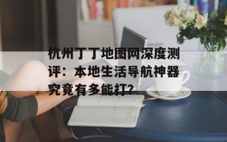 杭州丁丁地图网深度测评：本地生活导航神器究竟有多能打？