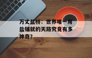 万丈盐桥：世界唯一用盐铺就的天路究竟有多神奇？