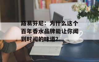 路易芬尼：为什么这个百年香水品牌能让你闻到时间的味道？
