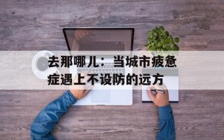 去那哪儿：当城市疲惫症遇上不设防的远方