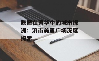隐匿在繁华中的城市绿洲：济南美莲广场深度探索