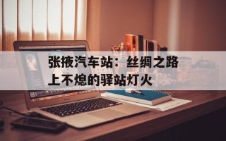 张掖汽车站：丝绸之路上不熄的驿站灯火