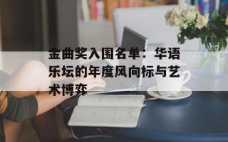 金曲奖入围名单：华语乐坛的年度风向标与艺术博弈